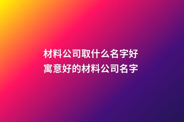 材料公司取什么名字好 寓意好的材料公司名字-第1張-公司起名-玄機派